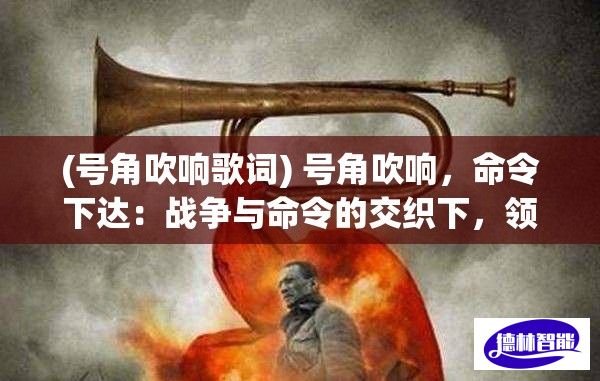 (号角吹响歌词) 号角吹响，命令下达：战争与命令的交织下，领袖如何掌控战局与士气？